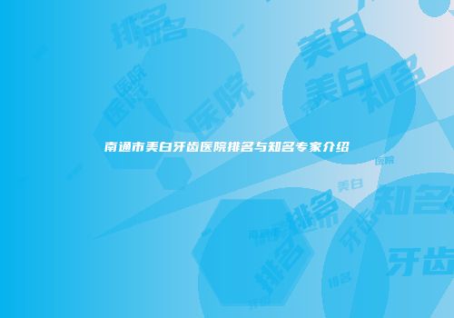南通市美白牙齿医院排名与知名专家介绍