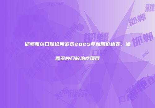 邯郸雅尔口腔诊所发布2025年新版价格表，涵盖多种口腔治疗项目
