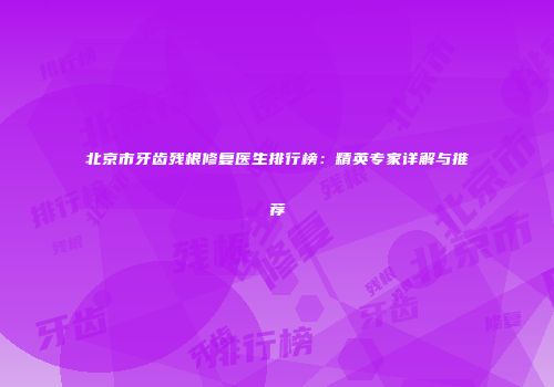 北京市牙齿残根修复医生排行榜：精英专家详解与推荐
