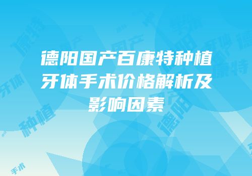 德阳国产百康特种植牙体手术价格解析及影响因素