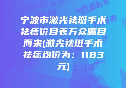 宁波市激光祛斑手术祛痣价目表万众瞩目而来(激光祛斑手术祛痣均价为：1183元)