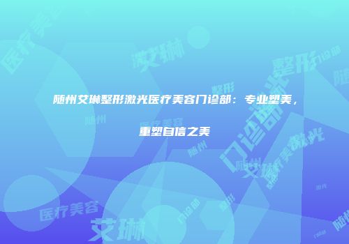 随州艾琳整形激光医疗美容门诊部：专业塑美，重塑自信之美
