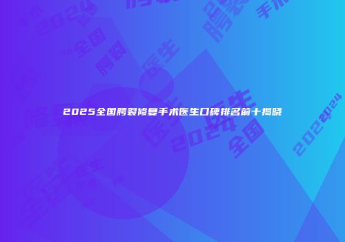 2025全国腭裂修复手术医生口碑排名前十揭晓