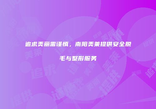 追求美丽需谨慎，南阳美莱提供安全脱毛与整形服务