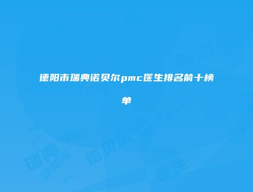 德阳市瑞典诺贝尔pmc医生排名前十榜单