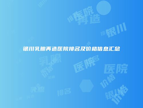 银川乳腺再造医院排名及价格信息汇总