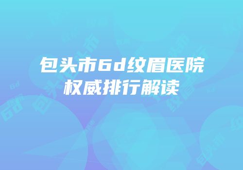 包头市6d纹眉医院权威排行解读