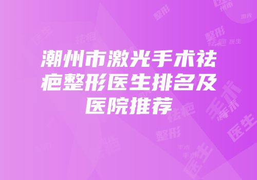 潮州市激光手术祛疤整形医生排名及医院推荐