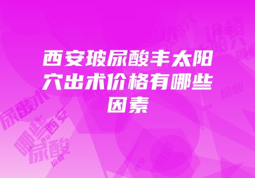 西安玻尿酸丰太阳穴出术价格有哪些因素