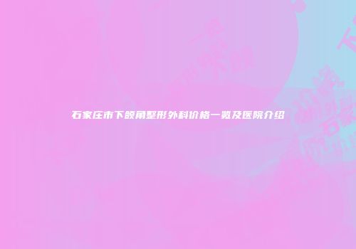 石家庄市下颌角整形外科价格一览及医院介绍