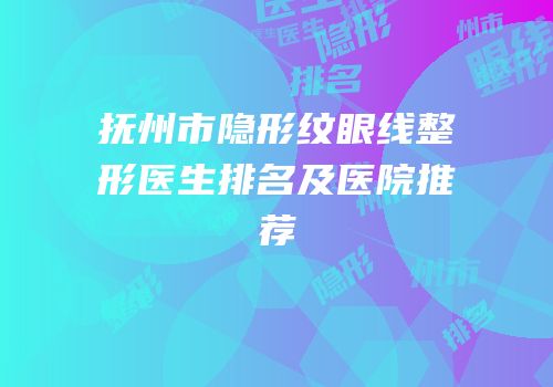 抚州市隐形纹眼线整形医生排名及医院推荐