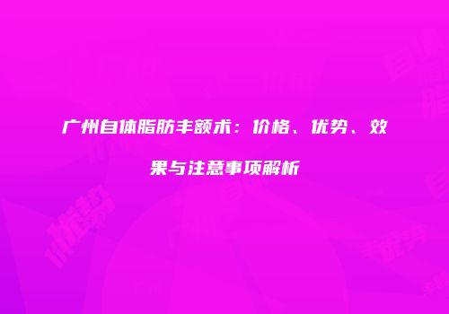 广州自体脂肪丰额术：价格、优势、效果与注意事项解析