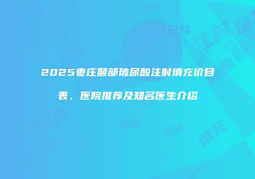 2025枣庄颞部玻尿酸注射填充价目表、医院推荐及知名医生介绍