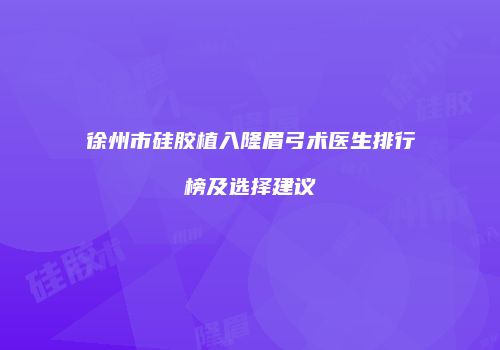 徐州市硅胶植入隆眉弓术医生排行榜及选择建议