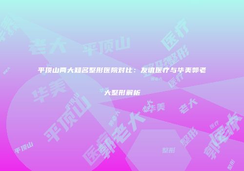 平顶山两大知名整形医院对比：友谊医疗与华美郭老大整形解析