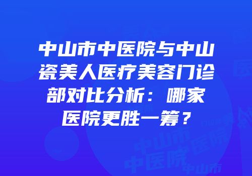 中山市中医院与中山瓷美人医疗美容门诊部对比分析：哪家医院更胜一筹？