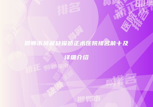 邯郸市鼻翼缺损矫正术医院排名前十及详细介绍
