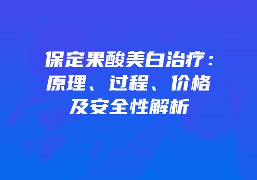 保定果酸美白治疗：原理、过程、价格及安全性解析