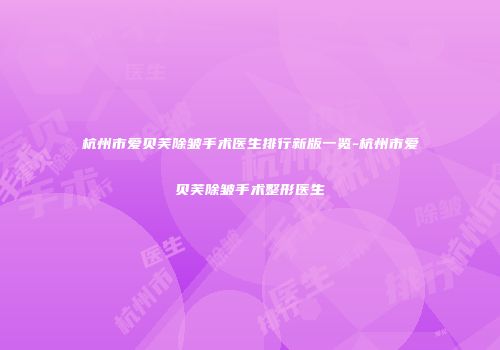 杭州市爱贝芙除皱手术医生排行新版一览-杭州市爱贝芙除皱手术整形医生