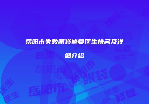岳阳市失败眼袋修复医生排名及详细介绍