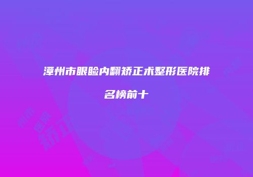 漳州市眼睑内翻矫正术整形医院排名榜前十