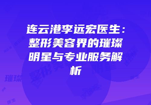 连云港李远宏医生：整形美容界的璀璨明星与专业服务解析