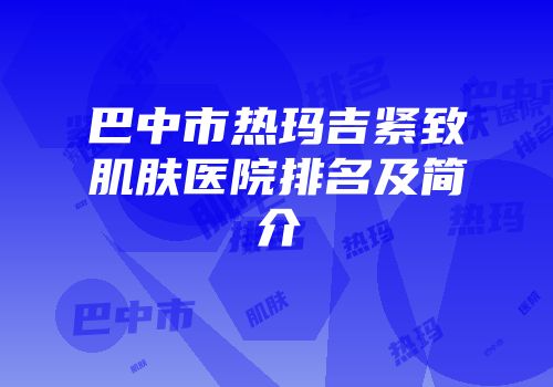 巴中市热玛吉紧致肌肤医院排名及简介