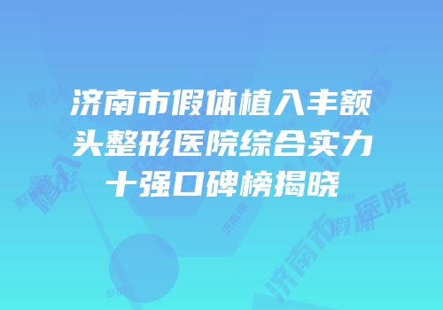 济南市假体植入丰额头整形医院综合实力十强口碑榜揭晓