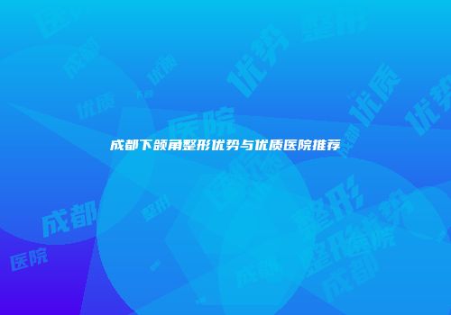 成都下颌角整形优势与优质医院推荐