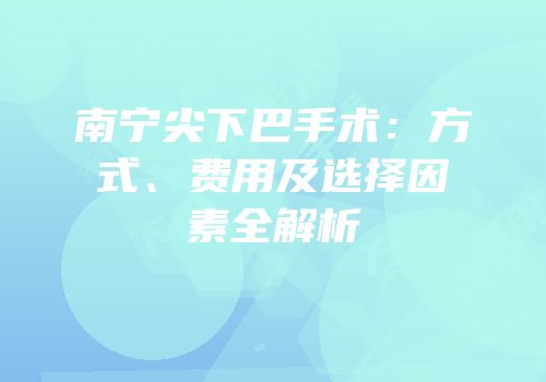 南宁尖下巴手术：方式、费用及选择因素全解析