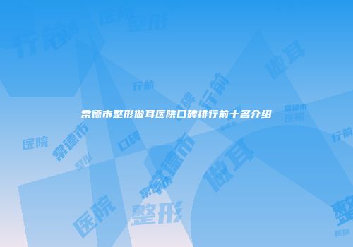 常德市整形做耳医院口碑排行前十名介绍