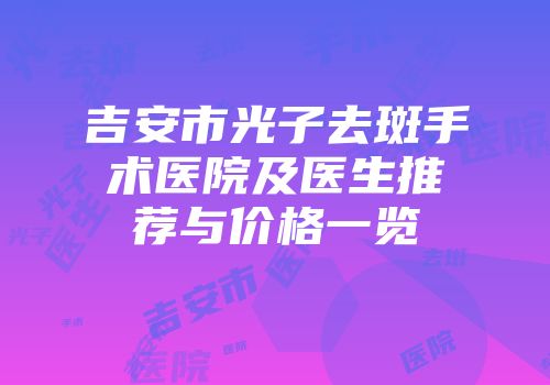 吉安市光子去斑手术医院及医生推荐与价格一览