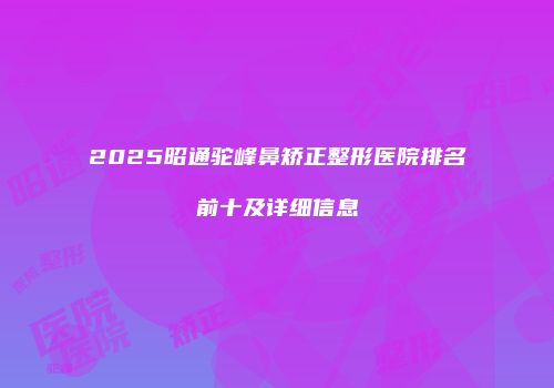 2025昭通驼峰鼻矫正整形医院排名前十及详细信息