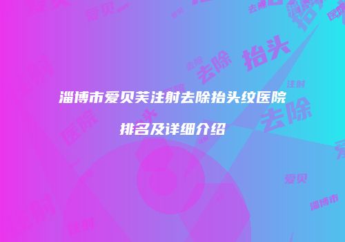 淄博市爱贝芙注射去除抬头纹医院排名及详细介绍