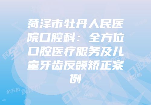 菏泽市牡丹人民医院口腔科：全方位口腔医疗服务及儿童牙齿反颌矫正案例