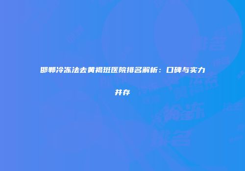 邯郸冷冻法去黄褐斑医院排名解析：口碑与实力并存