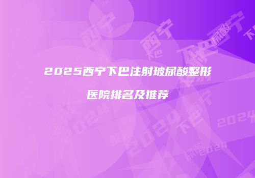 2025西宁下巴注射玻尿酸整形医院排名及推荐