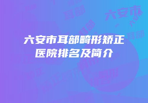六安市耳部畸形矫正医院排名及简介