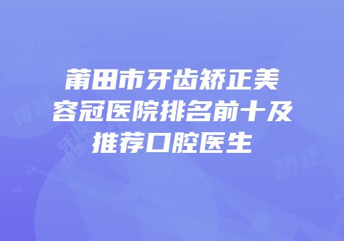 莆田市牙齿矫正美容冠医院排名前十及推荐口腔医生