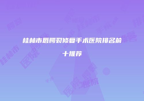 桂林市唇腭裂修复手术医院排名前十推荐