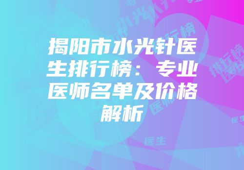 揭阳市水光针医生排行榜：专业医师名单及价格解析