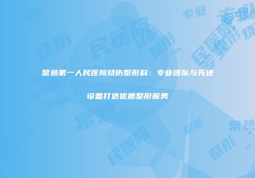 常熟第一人民医院烧伤整形科：专业团队与先进设备打造优质整形服务