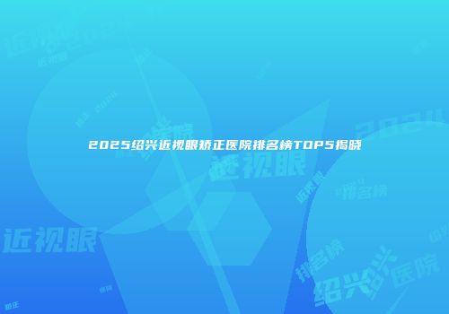 2025绍兴近视眼矫正医院排名榜TOP5揭晓