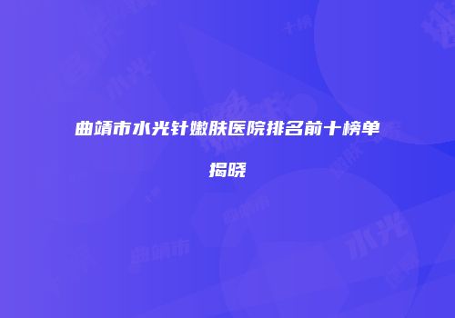 曲靖市水光针嫩肤医院排名前十榜单揭晓