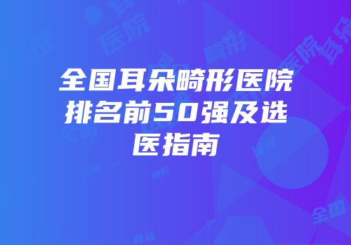 全国耳朵畸形医院排名前50强及选医指南