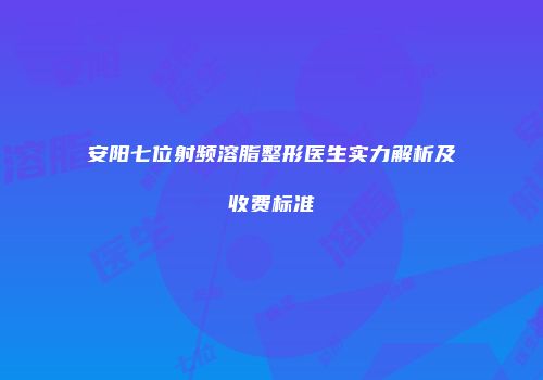 安阳七位射频溶脂整形医生实力解析及收费标准