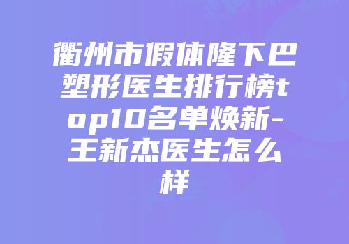 衢州市假体隆下巴塑形医生排行榜top10名单焕新-王新杰医生怎么样