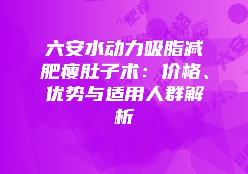 六安水动力吸脂减肥瘦肚子术：价格、优势与适用人群解析