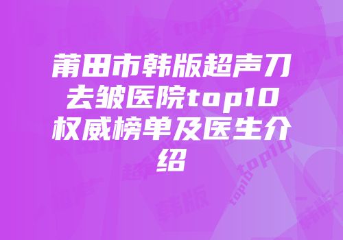 莆田市韩版超声刀去皱医院top10权威榜单及医生介绍