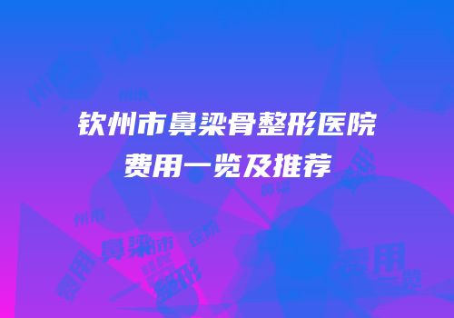 钦州市鼻梁骨整形医院费用一览及推荐